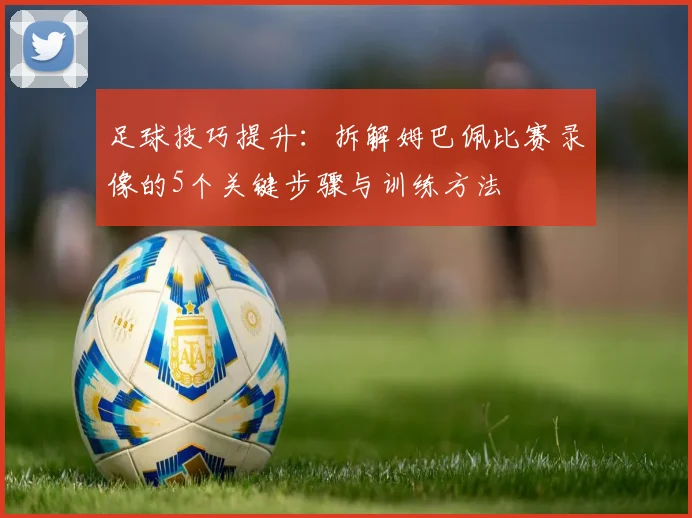 足球技巧提升：拆解姆巴佩比赛录像的5个关键步骤与训练方法