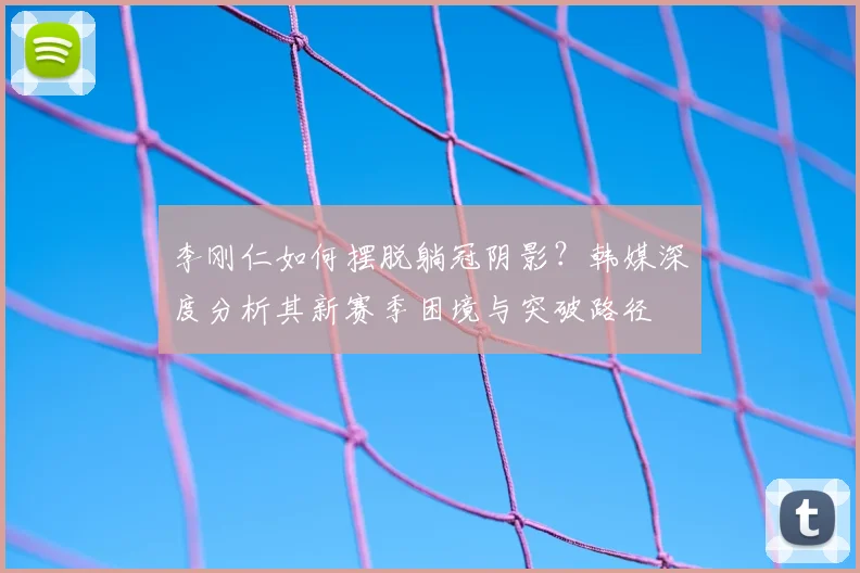 李刚仁如何摆脱躺冠阴影？韩媒深度分析其新赛季困境与突破路径