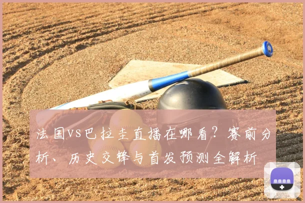 法国vs巴拉圭直播在哪看？赛前分析、历史交锋与首发预测全解析