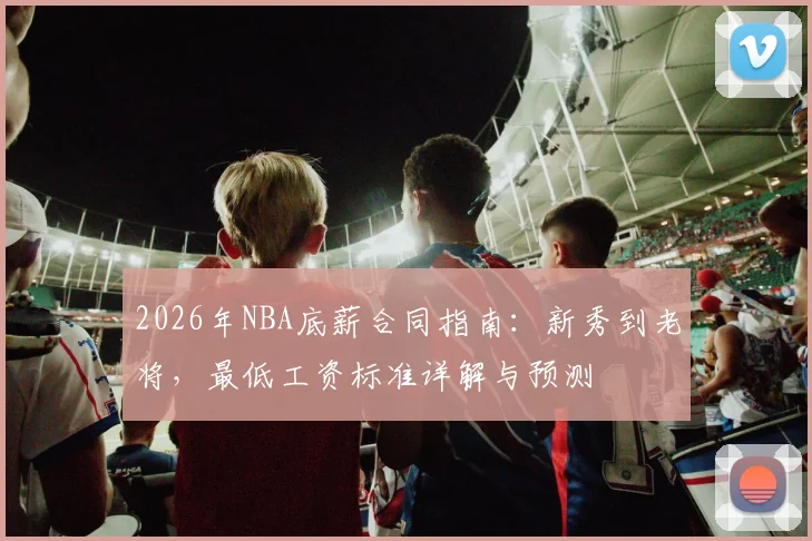 2026年NBA底薪合同指南：新秀到老将，最低工资标准详解与预测