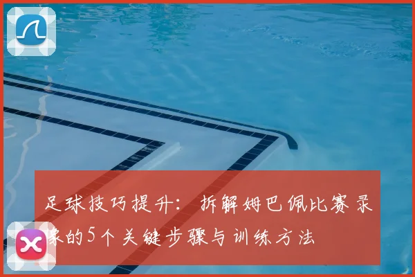 足球技巧提升:拆解姆巴佩比赛录像的5个关键步骤与训练方法