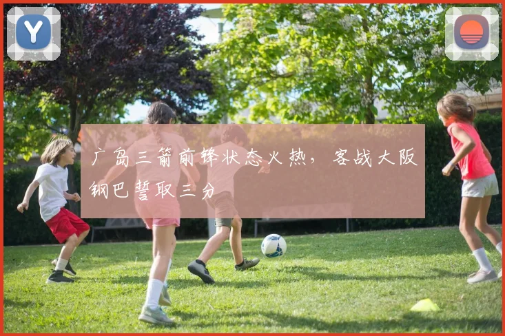 广岛三箭前锋状态火热,客战大阪钢巴誓取三分