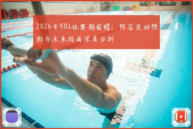 2026年NBA休赛期前瞻:阵容变动预测与未来格局深度分析
