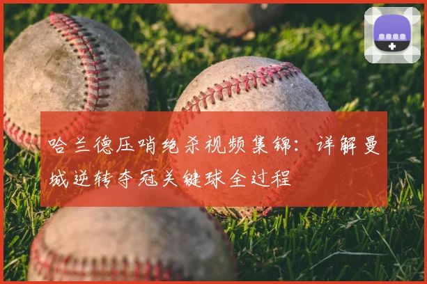 哈兰德压哨绝杀视频集锦：详解曼城逆转夺冠关键球全过程
