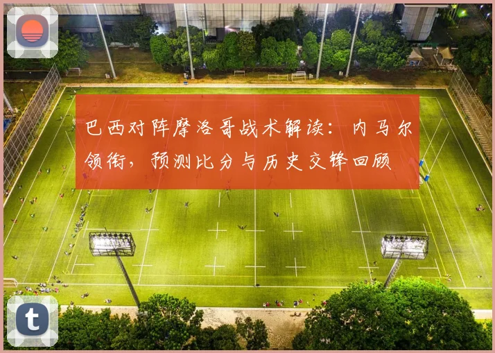 巴西对阵摩洛哥战术解读:内马尔领衔,预测比分与历史交锋回顾