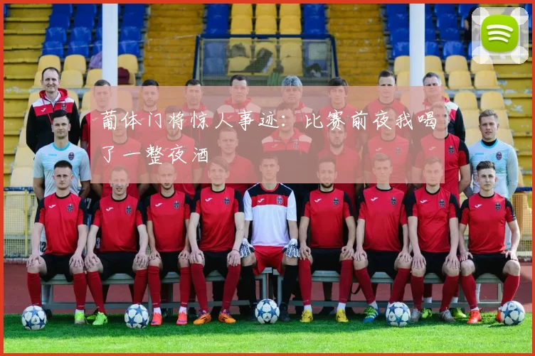 葡体门将惊人事迹:比赛前夜我喝了一整夜酒