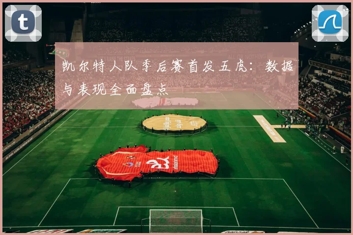 凯尔特人队季后赛首发五虎:数据与表现全面盘点