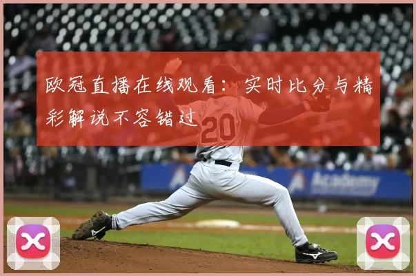 欧冠直播在线观看:实时比分与精彩解说不容错过