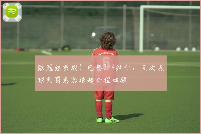 欧冠经典战！巴黎5-4拜仁，五次点球判罚悬念迭起全程回顾