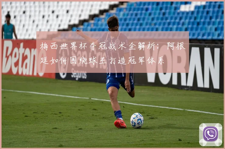 梅西世界杯夺冠战术全解析：阿根廷如何围绕球王打造冠军体系