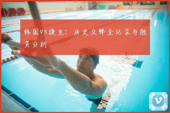 韩国vs捷克：历史交锋全记录与胜负分析