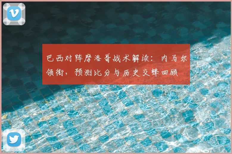 巴西对阵摩洛哥战术解读:内马尔领衔,预测比分与历史交锋回顾
