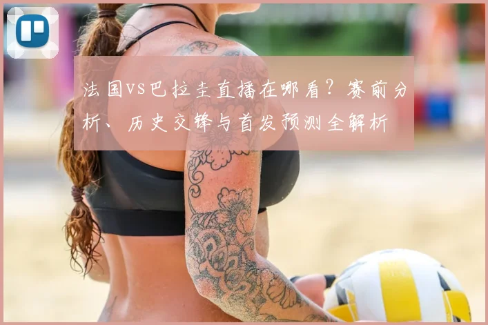 法国vs巴拉圭直播在哪看？赛前分析、历史交锋与首发预测全解析