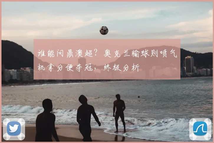 谁能问鼎澳超?奥克兰输球则喷气机拿分便夺冠,终极分析
