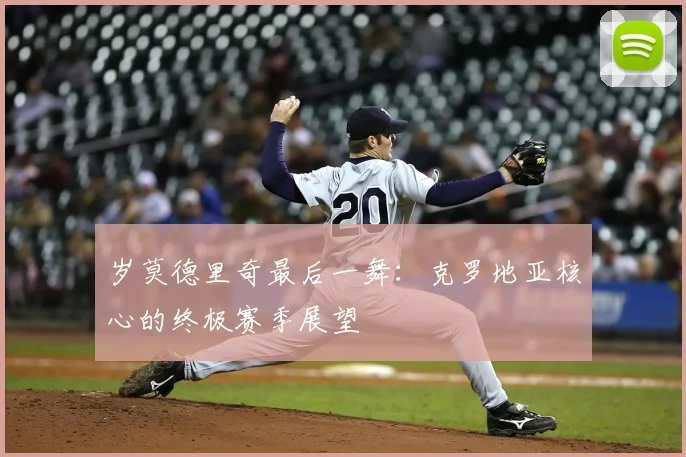 岁莫德里奇最后一舞:克罗地亚核心的终极赛季展望